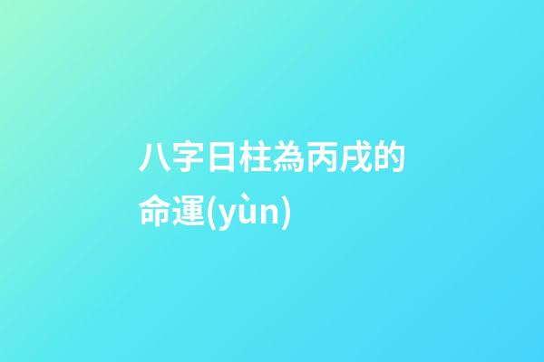 八字日柱為丙戌的命運(yùn) (丙戌日柱人的命運(yùn))